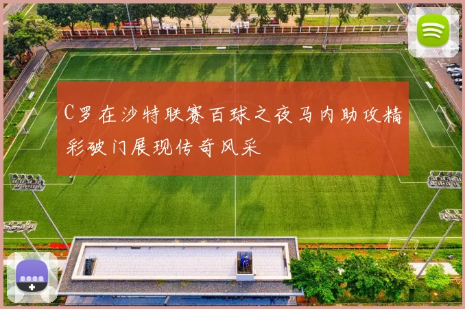 C罗在沙特联赛百球之夜马内助攻精彩破门展现传奇风采