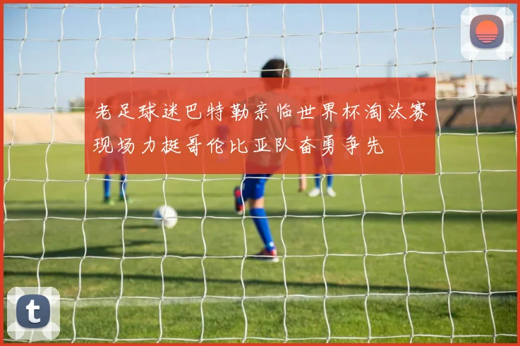 老足球迷巴特勒亲临世界杯淘汰赛现场力挺哥伦比亚队奋勇争先