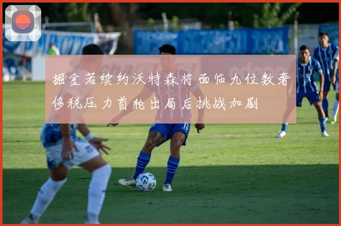 掘金若续约沃特森将面临九位数奢侈税压力首轮出局后挑战加剧