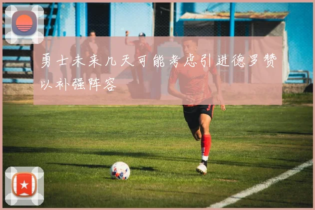 勇士未来几天可能考虑引进德罗赞以补强阵容