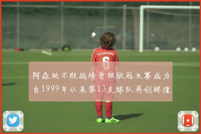 阿森纳不败战绩晋级欧冠决赛成为自1999年以来第13支球队再创辉煌