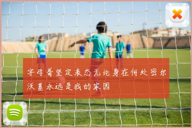 字母哥坚定表态无论身在何处密尔沃基永远是我的家园