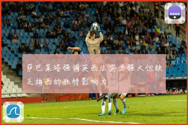 萨巴莱塔强调英西法实力强大但缺乏梅西的独特影响力