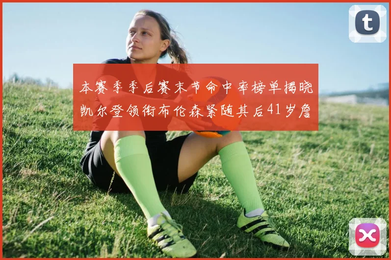 本赛季季后赛末节命中率榜单揭晓凯尔登领衔布伦森紧随其后41岁詹姆斯也在其中