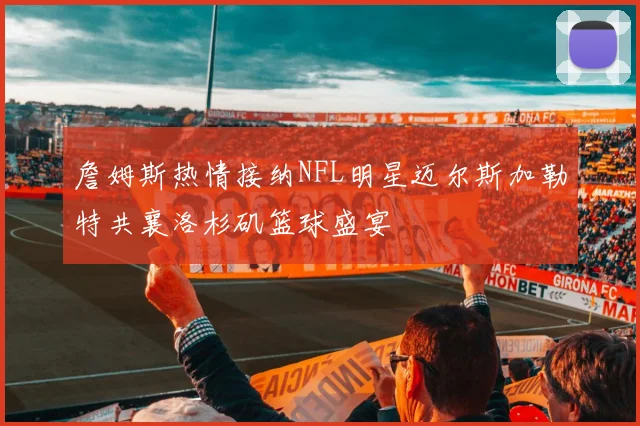 詹姆斯热情接纳NFL明星迈尔斯加勒特共襄洛杉矶篮球盛宴