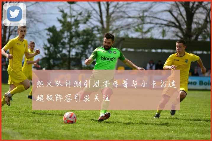 热火队计划引进字母哥与小卡打造超级阵容引发关注