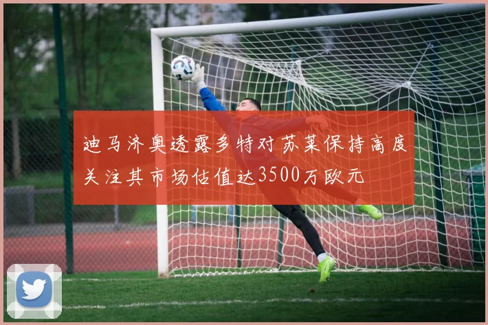 迪马济奥透露多特对苏莱保持高度关注其市场估值达3500万欧元