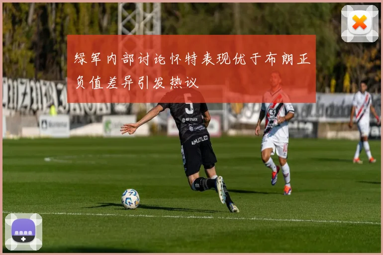 绿军内部讨论怀特表现优于布朗正负值差异引发热议