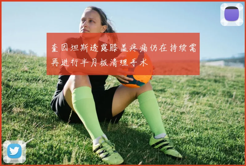 奎因坦斯透露膝盖疼痛仍在持续需再进行半月板清理手术