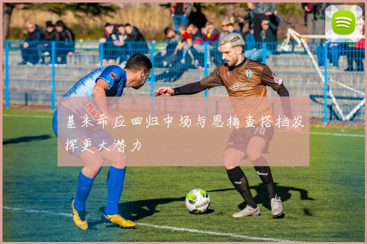 基米希应回归中场与恩梅查搭档发挥更大潜力
