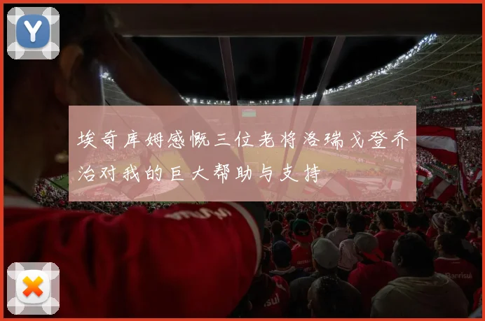 埃奇库姆感慨三位老将洛瑞戈登乔治对我的巨大帮助与支持
