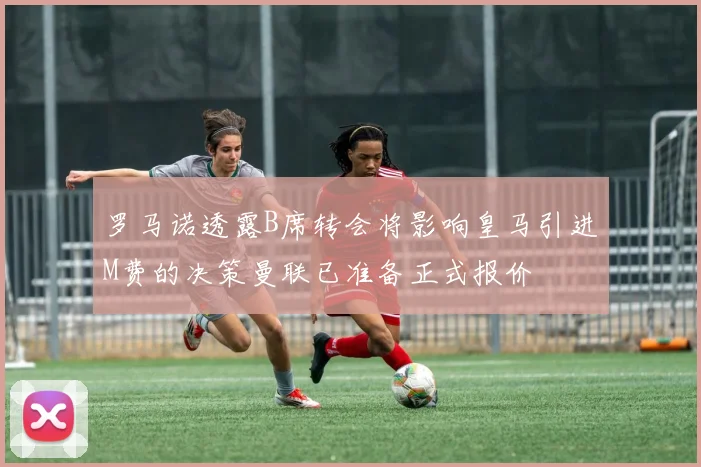 罗马诺透露B席转会将影响皇马引进M费的决策曼联已准备正式报价