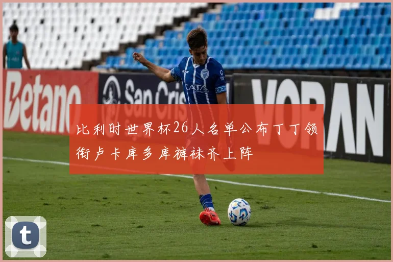 比利时世界杯26人名单公布丁丁领衔卢卡库多库裤袜齐上阵