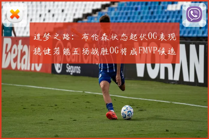 追梦之路：布伦森状态起伏OG表现稳健若能五场战胜OG将成FMVP候选
