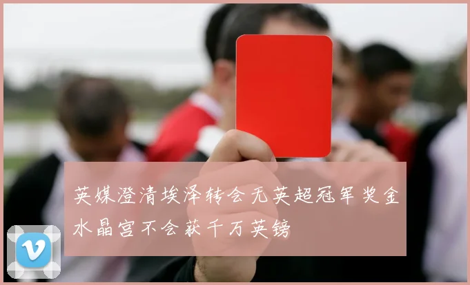 英媒澄清埃泽转会无英超冠军奖金水晶宫不会获千万英镑