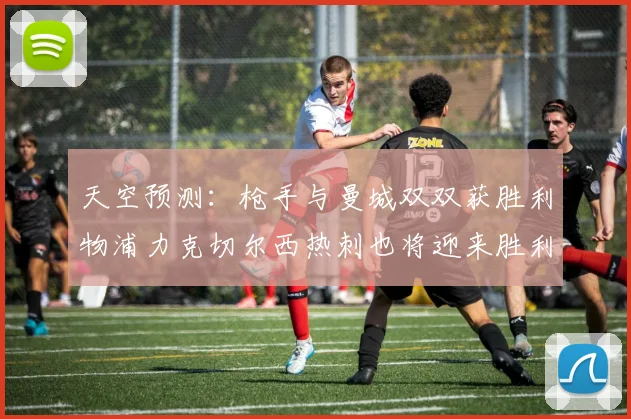 天空预测：枪手与曼城双双获胜利物浦力克切尔西热刺也将迎来胜利