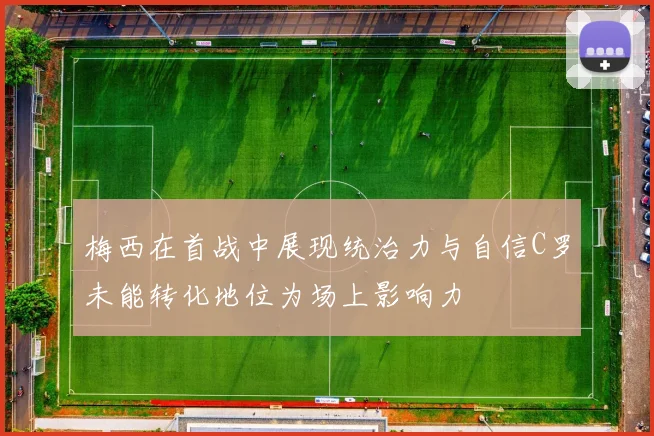 梅西在首战中展现统治力与自信C罗未能转化地位为场上影响力