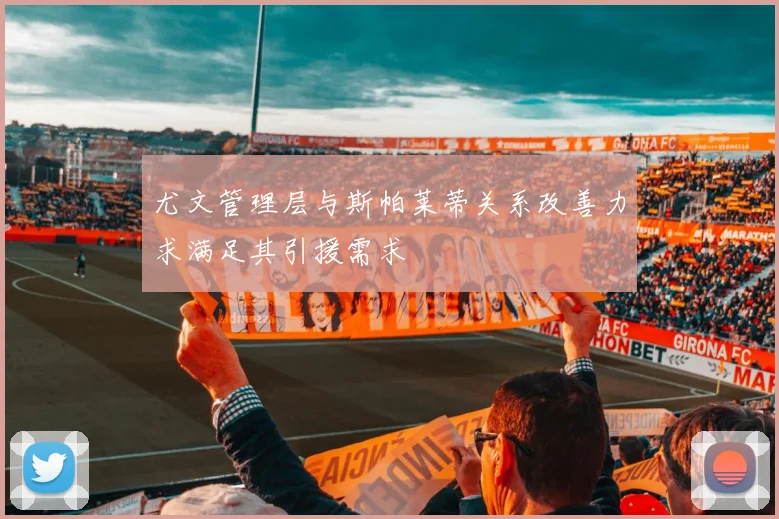 尤文管理层与斯帕莱蒂关系改善力求满足其引援需求