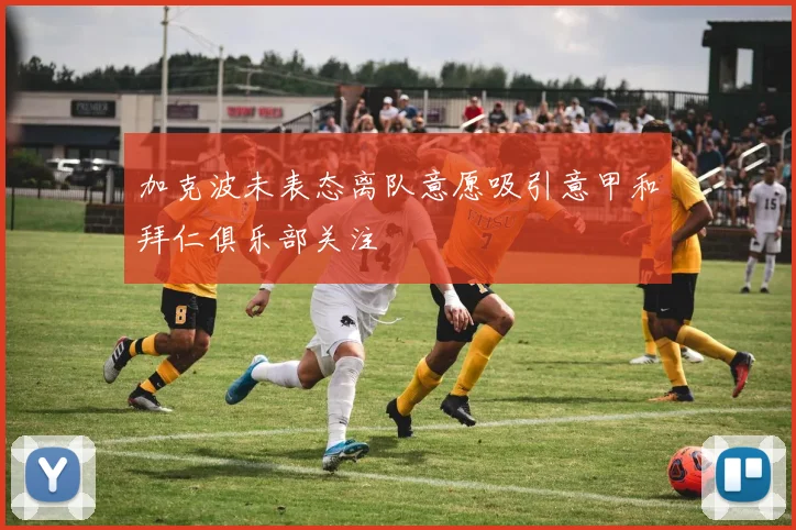 加克波未表态离队意愿吸引意甲和拜仁俱乐部关注