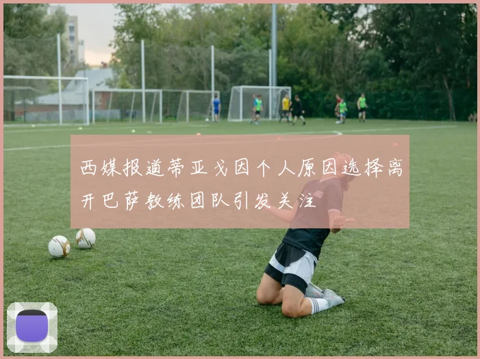 西媒报道蒂亚戈因个人原因选择离开巴萨教练团队引发关注