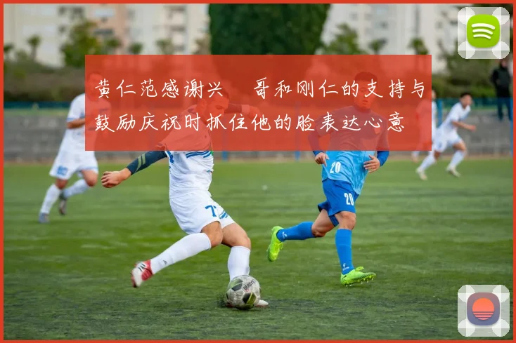 黄仁范感谢兴慜哥和刚仁的支持与鼓励庆祝时抓住他的脸表达心意