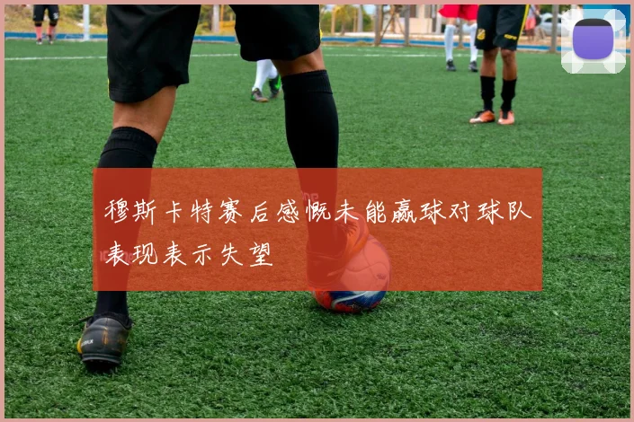 穆斯卡特赛后感慨未能赢球对球队表现表示失望