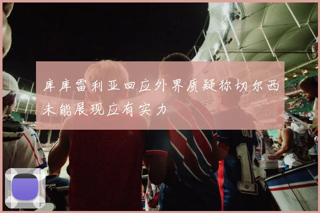 库库雷利亚回应外界质疑称切尔西未能展现应有实力