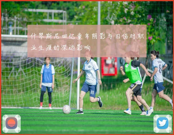什琴斯尼回忆童年阴影与旧伤对职业生涯的深远影响