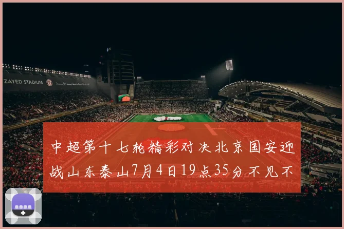 中超第十七轮精彩对决北京国安迎战山东泰山7月4日19点35分不见不散