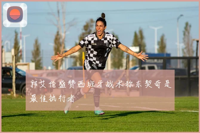 郭艾伦盛赞西班牙战术称东契奇是最佳执行者