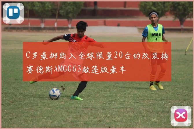 C罗豪掷购入全球限量20台的改装梅赛德斯AMGG63敞篷版豪车