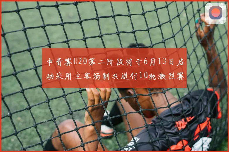 中青赛U20第二阶段将于6月13日启动采用主客场制共进行10轮激烈赛事