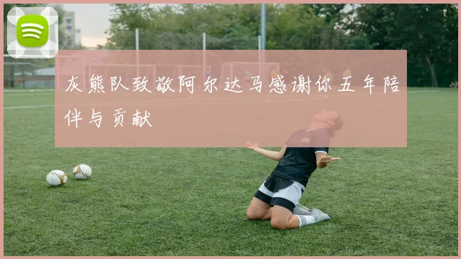 灰熊队致敬阿尔达马感谢你五年陪伴与贡献