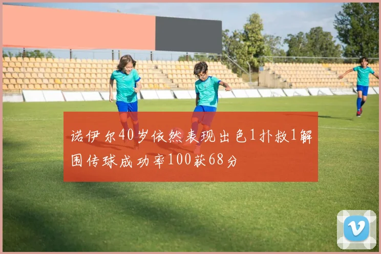 诺伊尔40岁依然表现出色1扑救1解围传球成功率100获68分